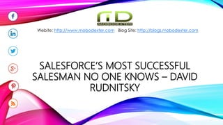 SALESFORCE’S MOST SUCCESSFUL
SALESMAN NO ONE KNOWS – DAVID
RUDNITSKY
Webite: http://www.mobodexter.com Blog Site: http://blogs.mobodexter.com
 