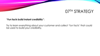07TH STRATEGY
“Fun facts build instant credibility”:
Try to learn everything about your customer and collect ‘fun facts’ t...