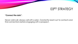 03RD STRATEGY
“Connect the dots”:
Never cold-call, always call with a plan. Constantly reach out to contacts and
find conn...