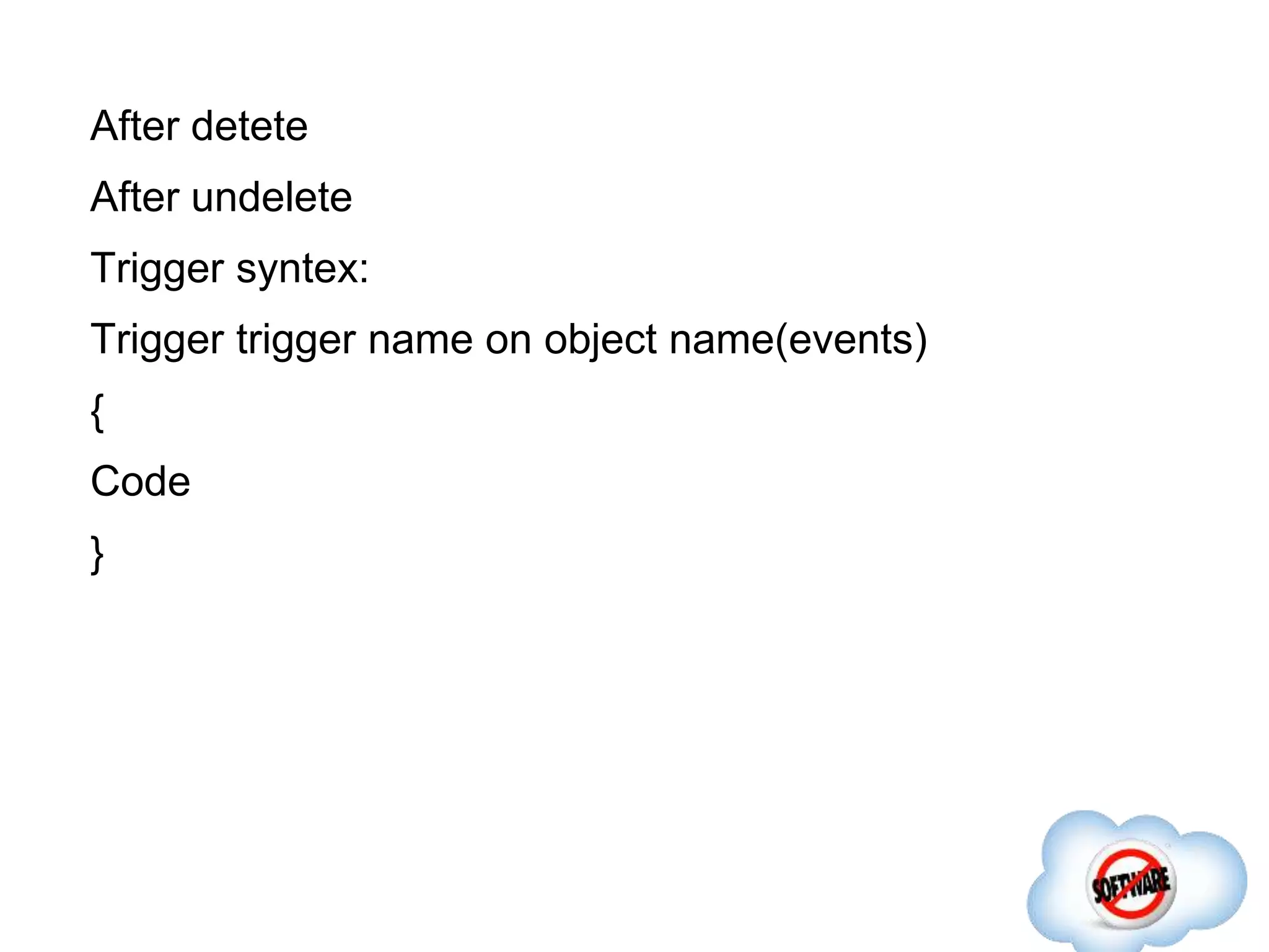 After detete
After undelete
Trigger syntex:
Trigger trigger name on object name(events)
{
Code
}
 