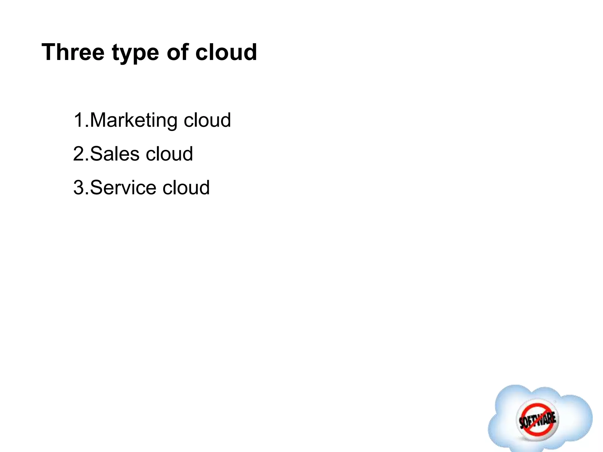 Three type of cloud
1.Marketing cloud
2.Sales cloud
3.Service cloud
 