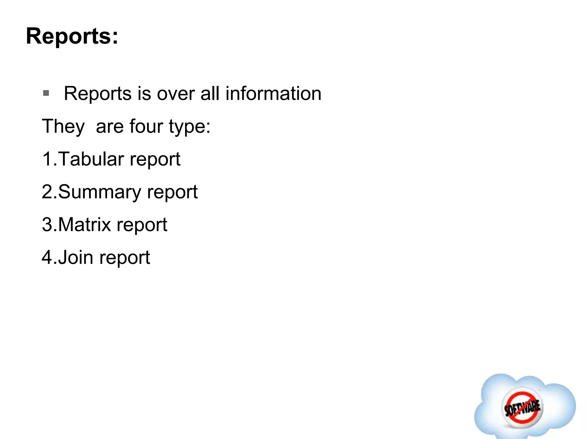 Reports:
 Reports is over all information
They are four type:
1.Tabular report
2.Summary report
3.Matrix report
4.Join report
 