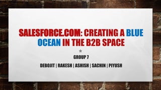 SALESFORCE.COM: CREATING A BLUE
OCEAN IN THE B2B SPACE
GROUP 7
DEBOJIT | RAKESH | ASHISH | SACHIN | PIYUSH
 