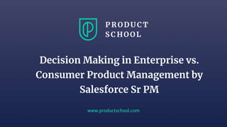 www.productschool.com
Decision Making in Enterprise vs.
Consumer Product Management by
Salesforce Sr PM
 
