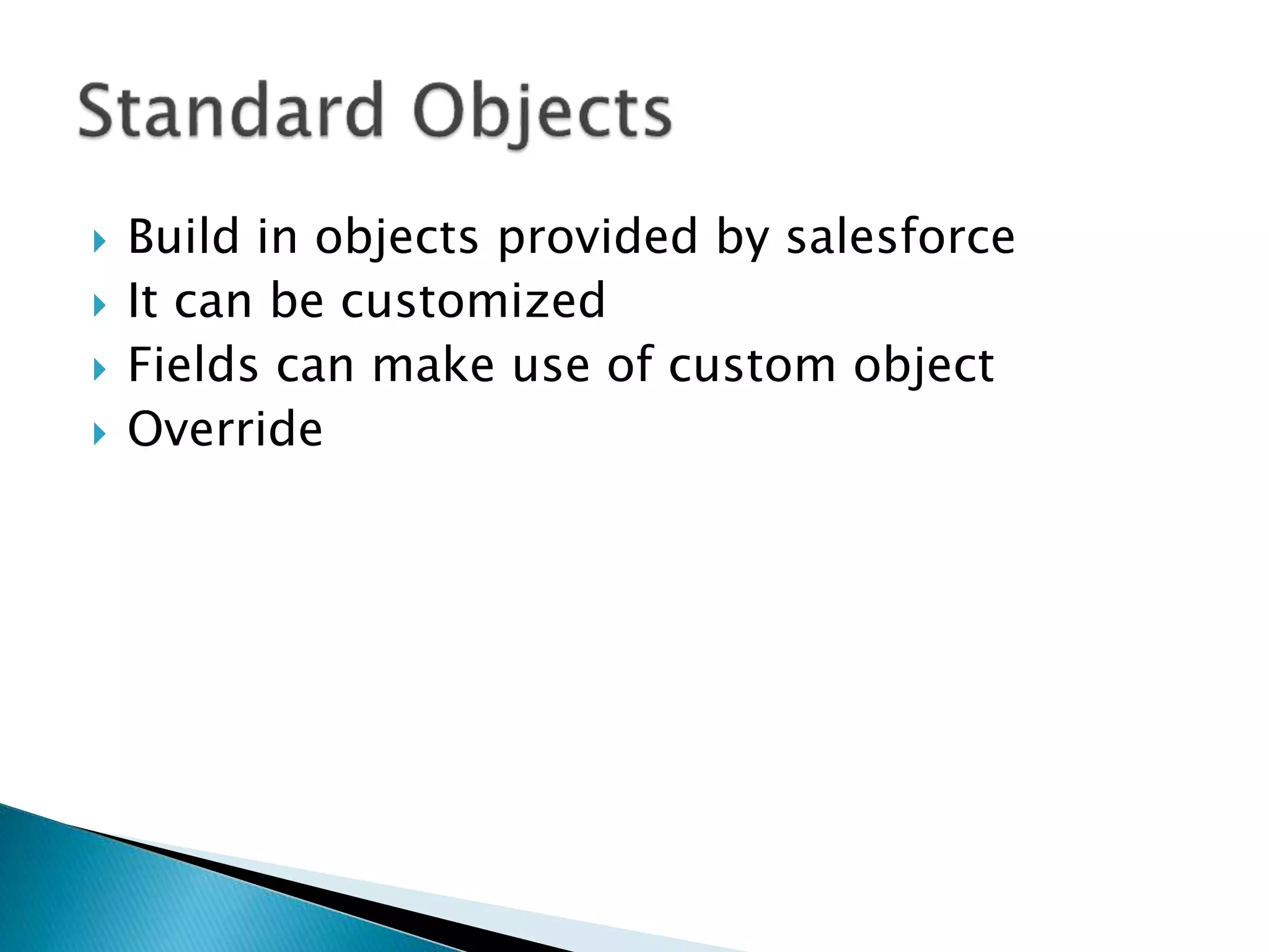  Build in objects provided by salesforce
 It can be customized
 Fields can make use of custom object
 Override
 