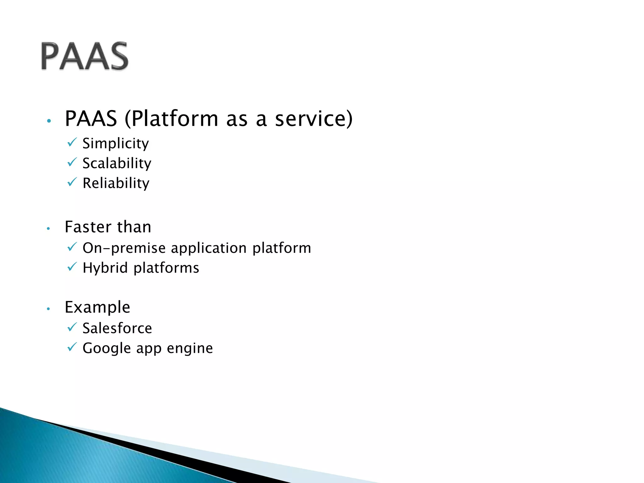 • PAAS (Platform as a service)
 Simplicity
 Scalability
 Reliability
• Faster than
 On-premise application platform
 Hybrid platforms
• Example
 Salesforce
 Google app engine
 