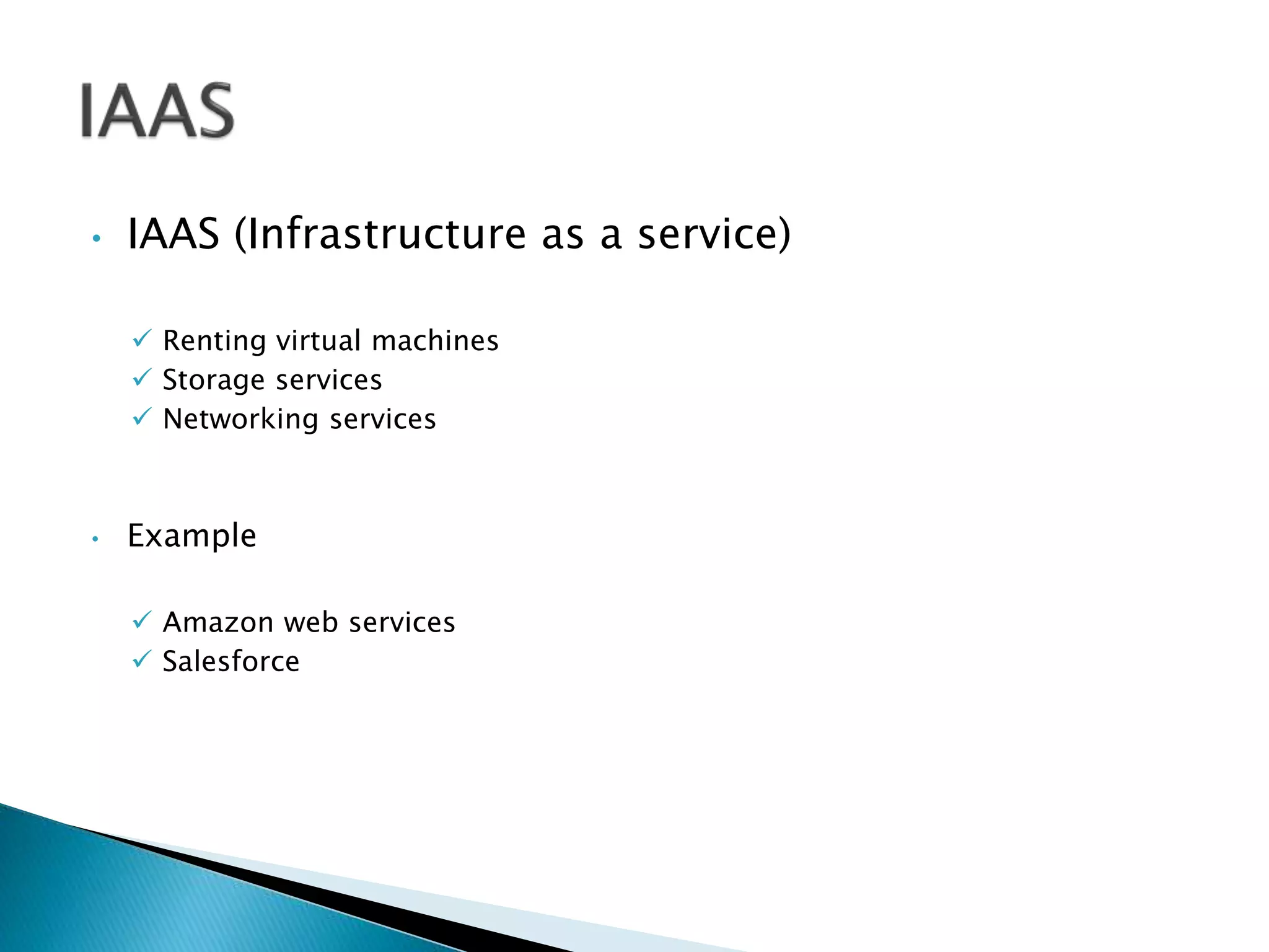 • IAAS (Infrastructure as a service)
 Renting virtual machines
 Storage services
 Networking services
• Example
 Amazon web services
 Salesforce
 