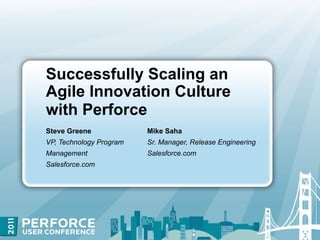 Successfully Scaling an
Agile Innovation Culture
with Perforce
Steve Greene             Mike Saha
VP, Technology Program   Sr. Manager, Release Engineering
Management               Salesforce.com
Salesforce.com
 
