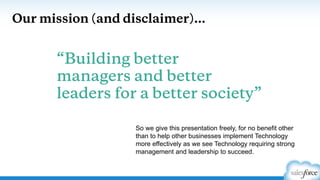 Our mission (and disclaimer)…
“Building better
managers and better
leaders for a better society”
So we give this presentation freely, for no benefit other
than to help other businesses implement Technology
more effectively as we see Technology requiring strong
management and leadership to succeed.
 