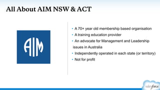 All About AIM NSW & ACT
• A 70+ year old membership based organisation
• A training education provider
• An advocate for Management and Leadership
issues in Australia
• Independently operated in each state (or territory)
• Not for profit
 