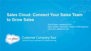 Sales Cloud: Connect Your Sales Team
to Grow Sales
Todd Enders, salesforce.com
Dana Teahan, Australian Institute of Management
Chris Tye, salesforce.com
 
