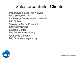 Salesforce Suite: Clients
• Pennsylvania Legal Aid Network
  http://palegalaid.net
• Institute for Conservation Leadership
  http://icl.org
• Violette de Mazia Foundation
  http://demazia.org
• Mazzoni Center
  http://mazzonicenter.org
• Cradles to Crayons
  http://cradlestocrayons.org
 