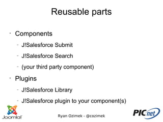 Reusable parts

•
    Components
    –
        J!Salesforce Submit
    –
        J!Salesforce Search
    –
        (your third party component)
•
    Plugins
    –
        J!Salesforce Library
    –
        J!Salesforce plugin to your component(s)

                      Ryan Ozimek - @cozimek
 