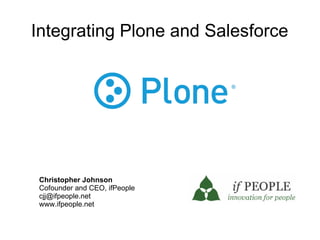 Integrating Plone and Salesforce




 Christopher Johnson
 Cofounder and CEO, ifPeople
 cjj@ifpeople.net
 www.ifpeople.net
 
