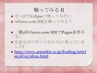 触ってみる IIやっぱりEclipseで使ってみたい⇒Force.comIDEを触ってみよう「第2回 Force.com IDEでPagesを作ろう」を見ながらやってみよう(と思っていました)http://www.atmarkit.co.jp/fcoding/articles/sf/02/sf02a.html11