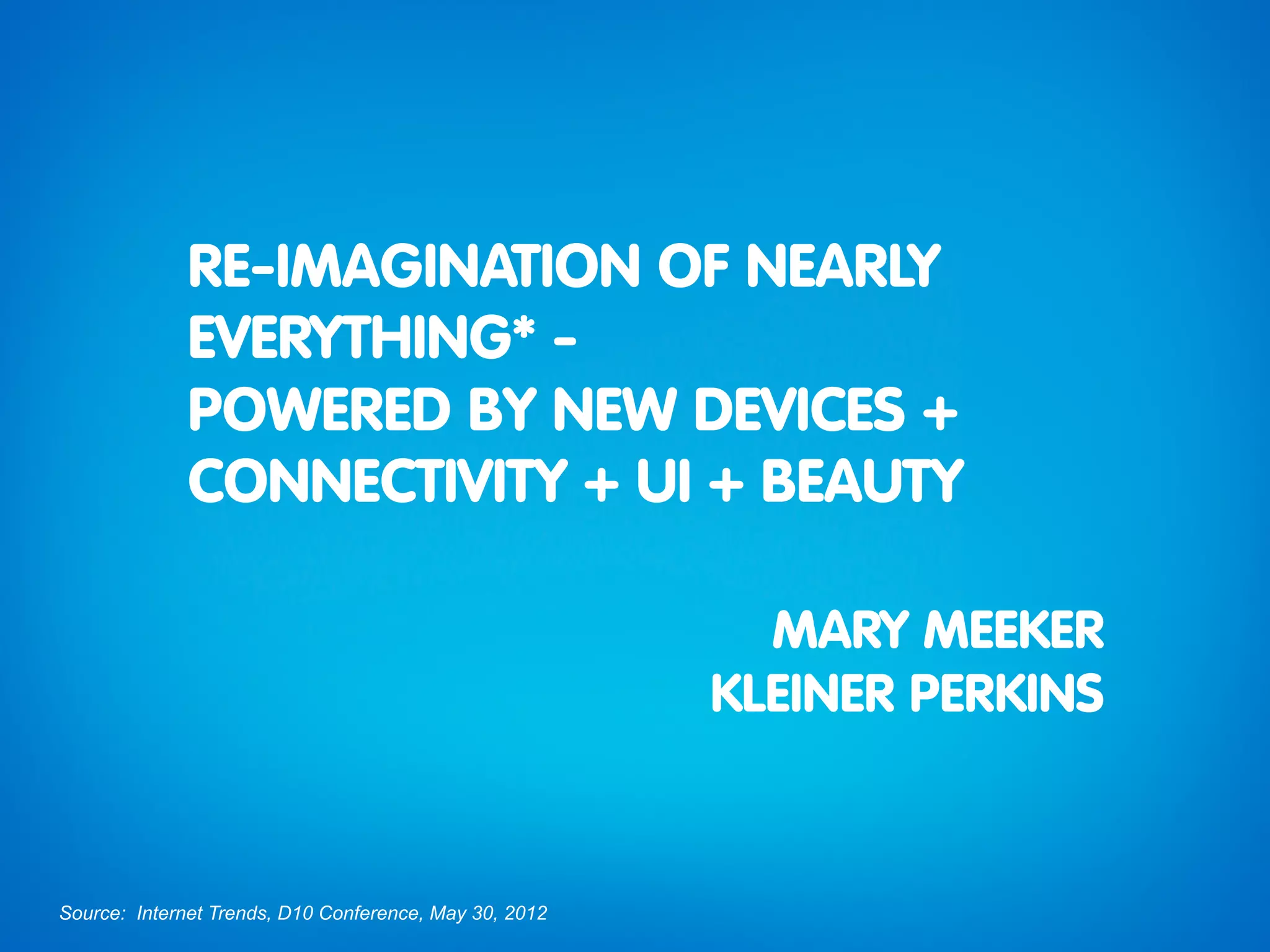 RE-IMAGINATION OF NEARLY
              EVERYTHING* -
              POWERED BY NEW DEVICES +
              CONNECTIVITY + UI + BEAUTY

                                                          MARY MEEKER
                                                        KLEINER PERKINS


Source: Internet Trends, D10 Conference, May 30, 2012
 