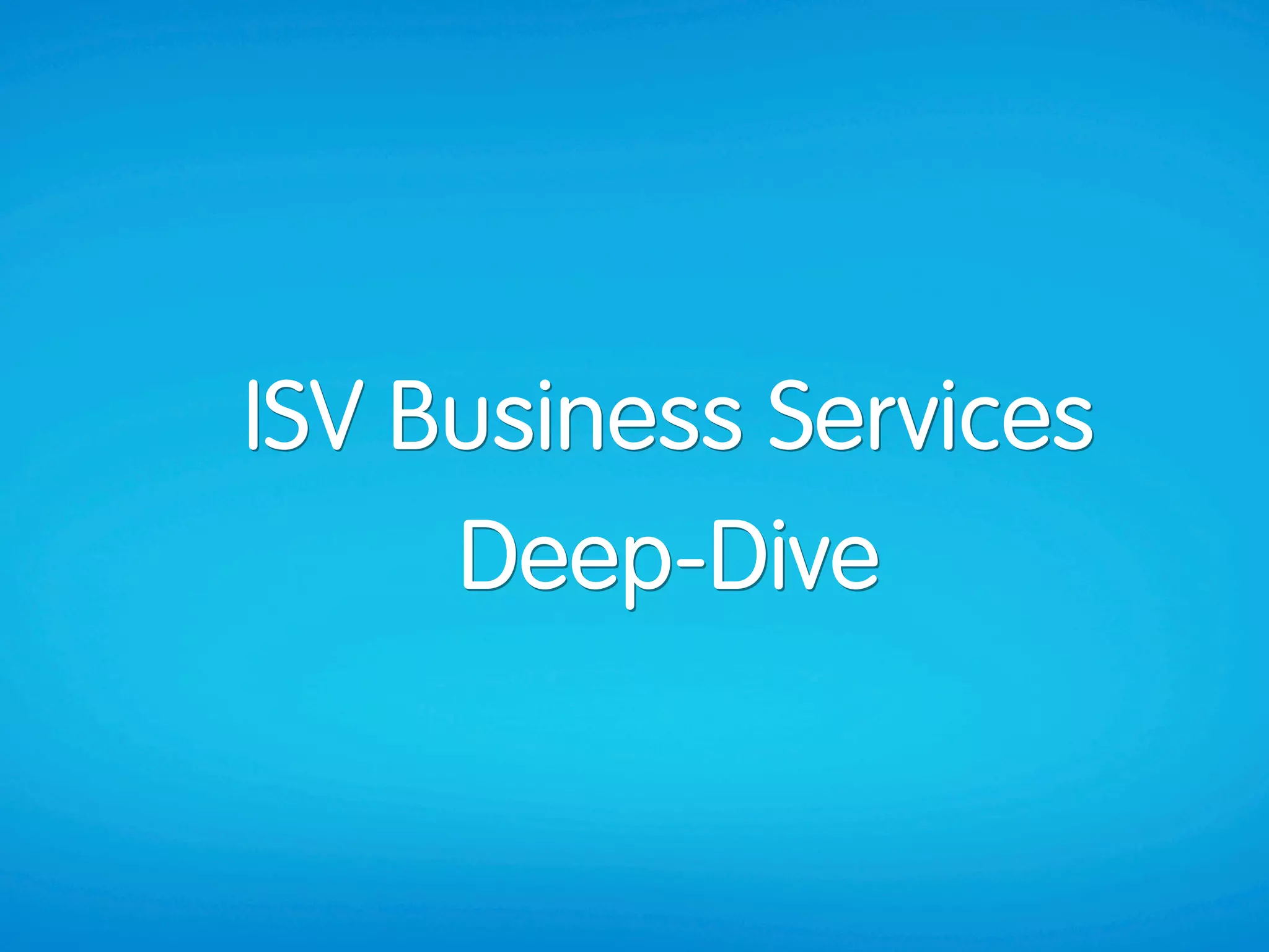ISV Business Services
     Deep-Dive
 