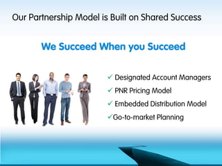 Our Partnership Model is Built on Shared Success


       We Succeed When you Succeed

                        ü  Designated Account Managers
                        ü  PNR Pricing Model
                        ü  Embedded Distribution Model
                        ü Go-to-market Planning
 