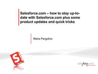 Salesforce.com – how to stay up-to-date with Salesforce.com plus some product updates and quick tricks Maria Pergolino 