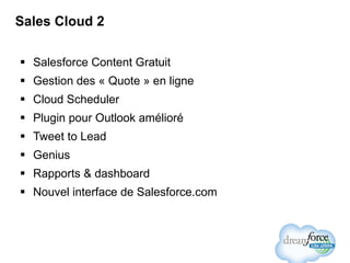 Sales Cloud 2 Salesforce Content Gratuit Gestion des « Quote » en ligne Cloud Scheduler Plugin pour Outlook amélioré Tweet to Lead Genius Rapports & dashboard Nouvel interface de Salesforce.com 