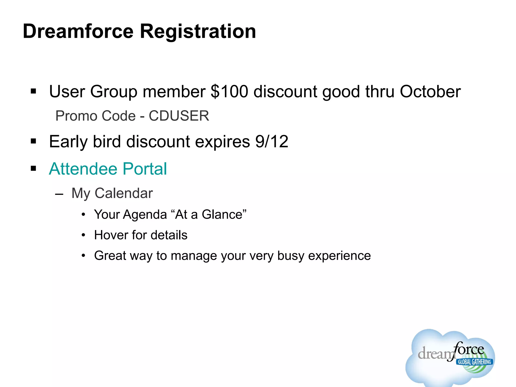 Dreamforce Registration User Group member $100 discount good thru October Promo Code - CDUSER  Early bird discount expires 9/12 Attendee Portal My Calendar Your Agenda “At a Glance” Hover for details Great way to manage your very busy experience 