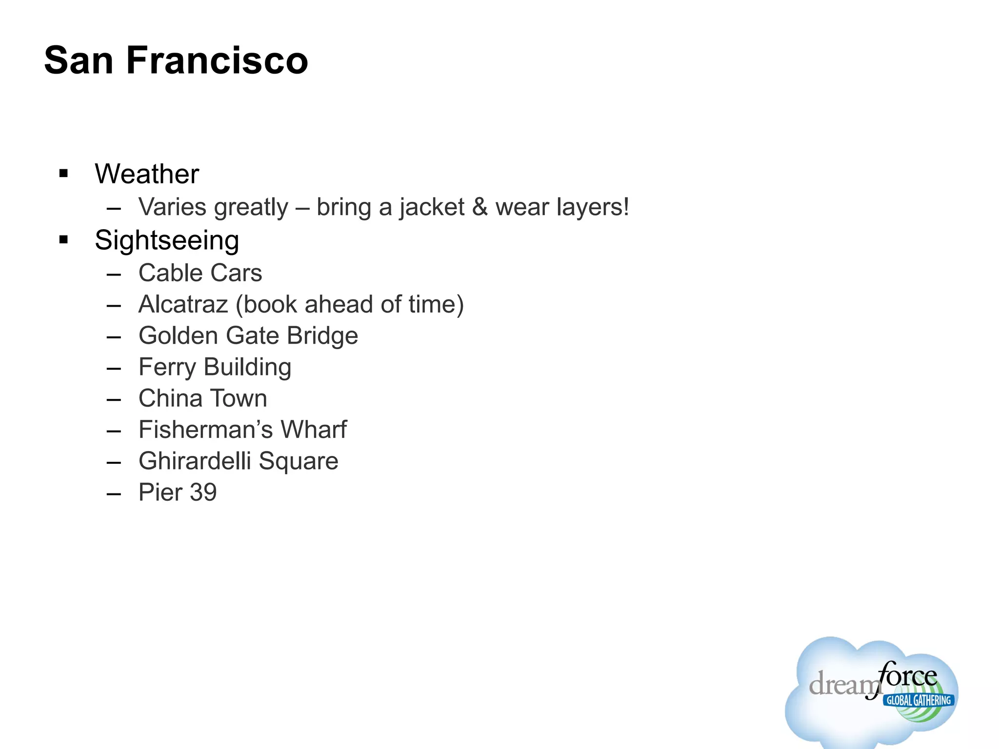 San Francisco Weather Varies greatly – bring a jacket & wear layers! Sightseeing Cable Cars Alcatraz (book ahead of time) Golden Gate Bridge Ferry Building China Town Fisherman’s Wharf Ghirardelli Square  Pier 39 