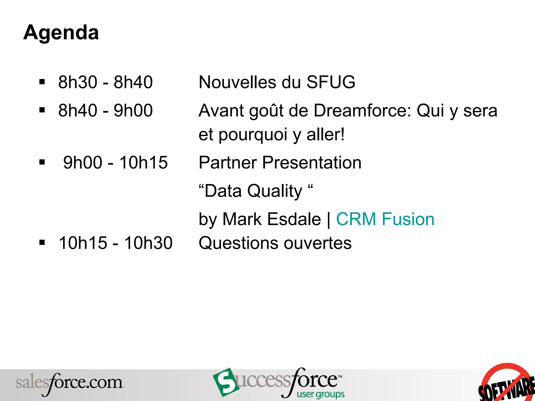 Agenda 8h30 - 8h40  Nouvelles du SFUG 8h40 - 9h00  Avant goût de Dreamforce: Qui y sera  et pourquoi y aller! 9h00 - 10h15  Partner Presentation  “ Data Quality “ by Mark Esdale |  CRM Fusion 10h15 - 10h30  Questions ouvertes 