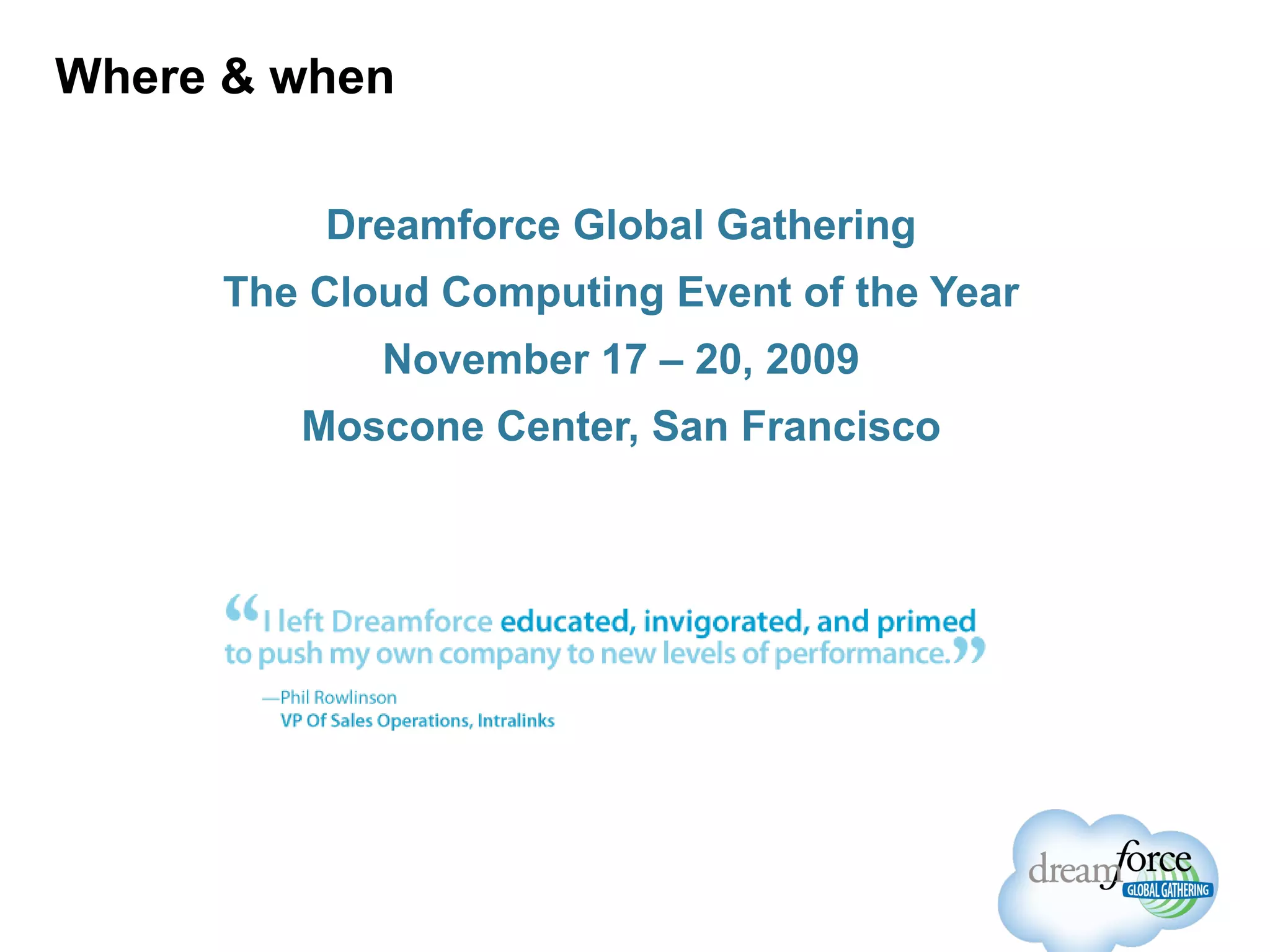 Where & when Dreamforce Global Gathering The Cloud Computing Event of the Year November 17 – 20, 2009 Moscone Center, San Francisco 