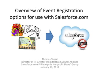 Overview of Event Registration
options for use with Salesforce.com




                         Thomas Taylor
     Director of IT, Greater Philadelphia Cultural Alliance
     Salesforce.com Philadelphia Nonprofit Users’ Group
                        January 18, 2012
 