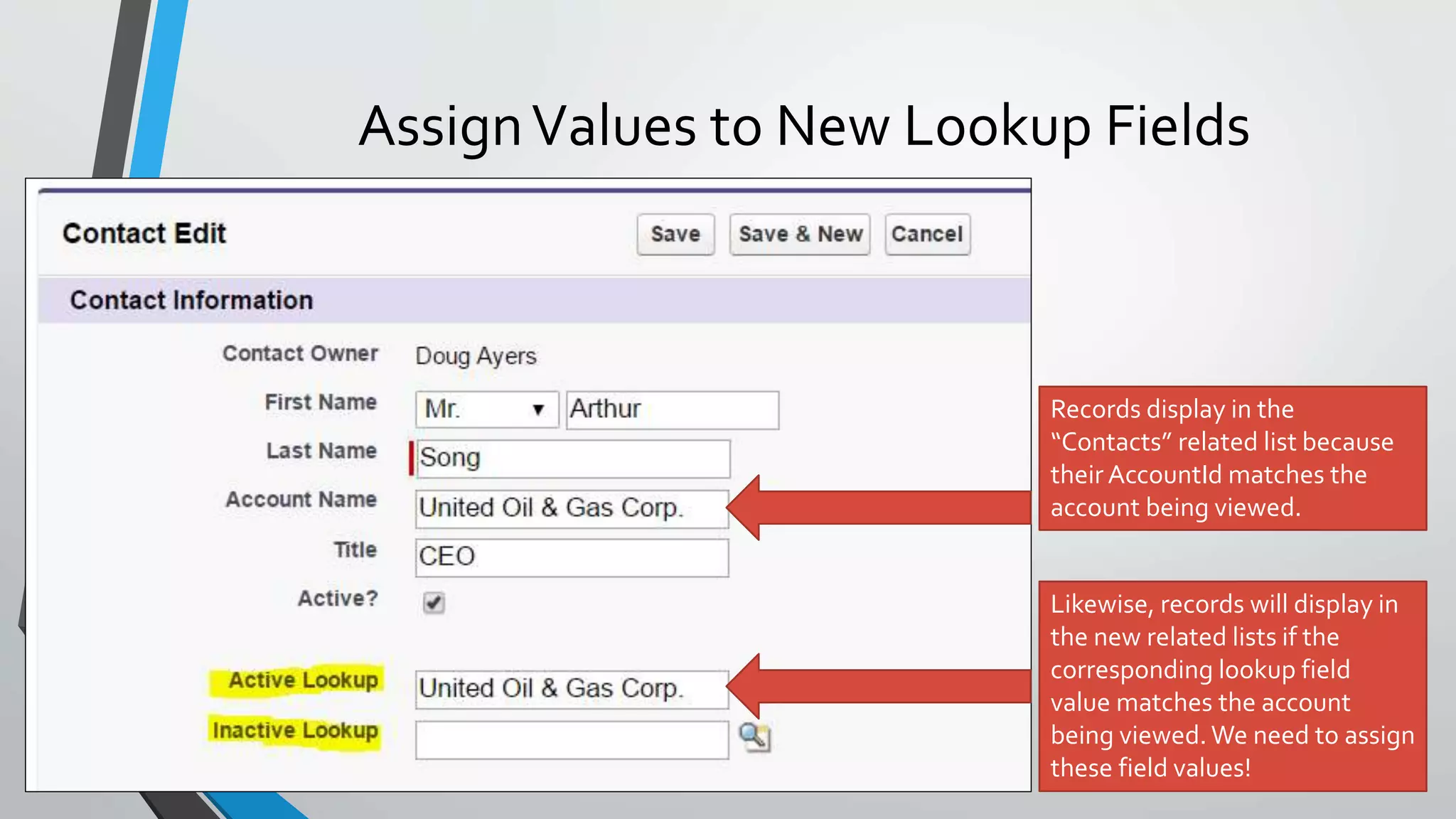 AssignValues to New Lookup Fields
Records display in the
“Contacts” related list because
their AccountId matches the
account being viewed.
Likewise, records will display in
the new related lists if the
corresponding lookup field
value matches the account
being viewed. We need to assign
these field values!
 