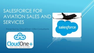SALESFORCE FOR
AVIATION SALES AND
SERVICES
Presented by CloudOne+ CRM Consultants
 