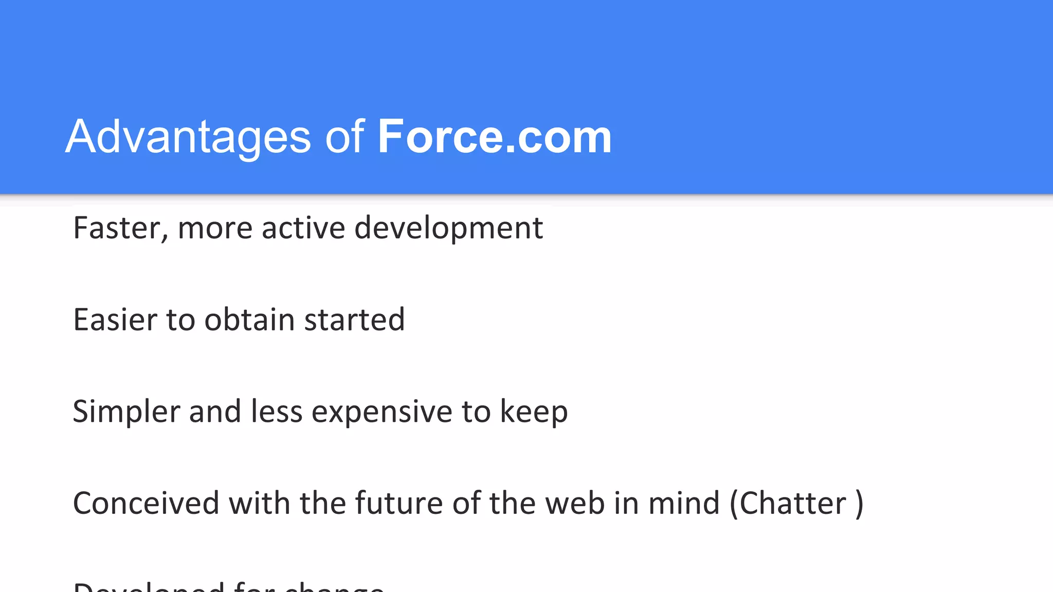 Advantages of Force.com
Faster, more active development
Easier to obtain started
Simpler and less expensive to keep
Conceived with the future of the web in mind (Chatter )
 
