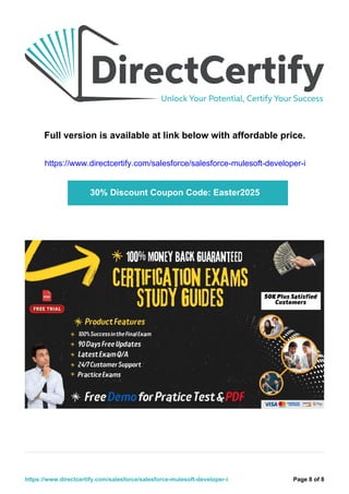 Full version is available at link below with affordable price.
https://www.directcertify.com/salesforce/salesforce-mulesoft-developer-i
30% Discount Coupon Code: Easter2025
Page 8 of 8
https://www.directcertify.com/salesforce/salesforce-mulesoft-developer-i
 