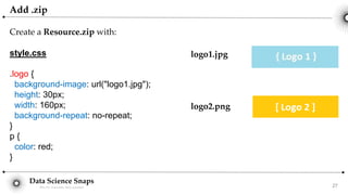 Data Science Snaps
Bits for wannabe data scientist
Add .zip
Create a Resource.zip with:
style.css
.logo {
background-image: url("logo1.jpg");
height: 30px;
width: 160px;
background-repeat: no-repeat;
}
p {
color: red;
}
logo1.jpg
logo2.png
27
 