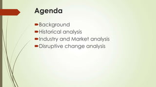 Agenda
Background
Historical analysis
Industry and Market analysis
Disruptive change analysis
 