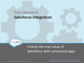 Tom Newton
Salesforce Integration
Unlock the true value of
Salesforce with connected apps
© Tom Newton / Salesforce Integration1
Salesforce trademark(s) are the property of Salesforce.com, Inc.
Other trademarks are the property of their respective owners.
 