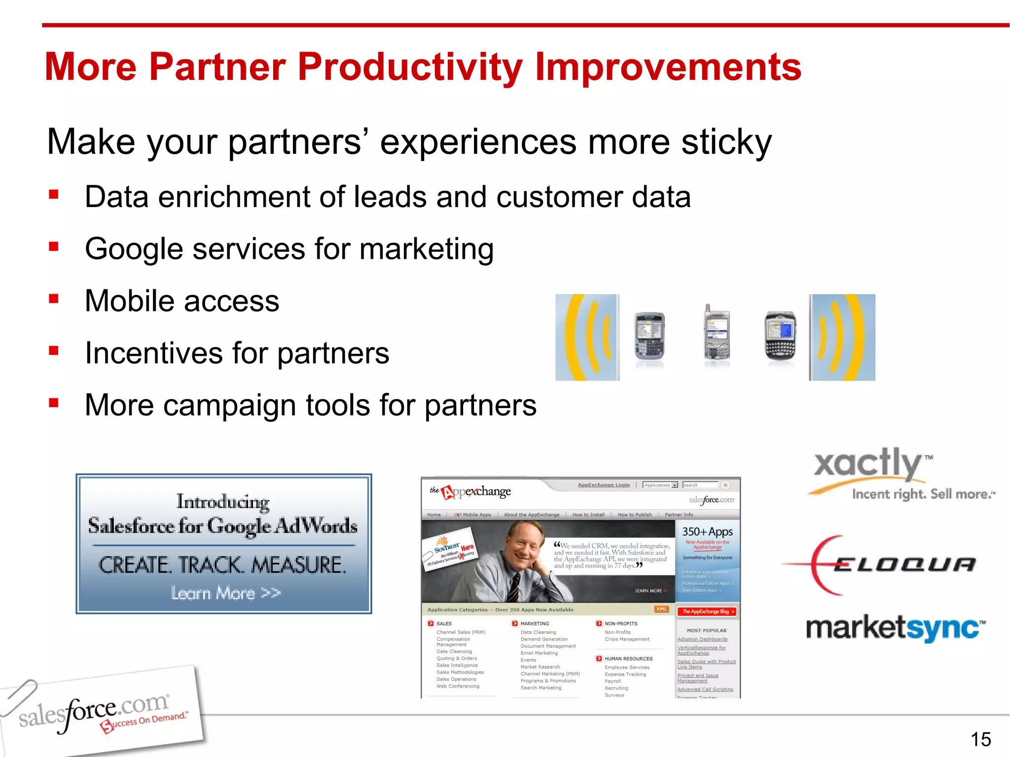More Partner Productivity Improvements Make your partners’ experiences more sticky Data enrichment of leads and customer data Google services for marketing Mobile access Incentives for partners More campaign tools for partners 
