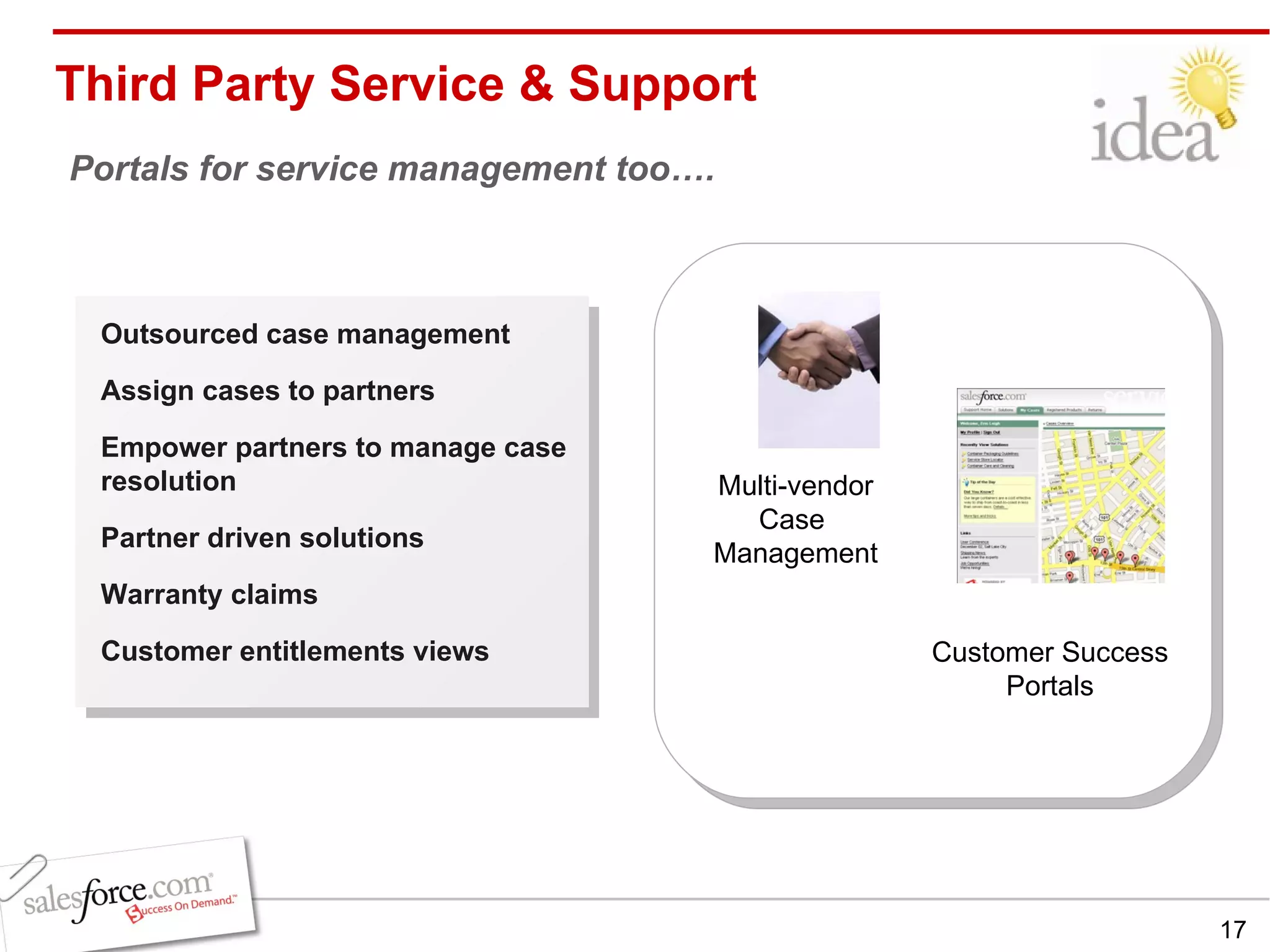Third Party Service & Support Portals for service management too…. Multi-vendor Case  Management Customer Success Portals Outsourced case management Assign cases to partners Empower partners to manage case resolution Partner driven solutions Warranty claims Customer entitlements views 