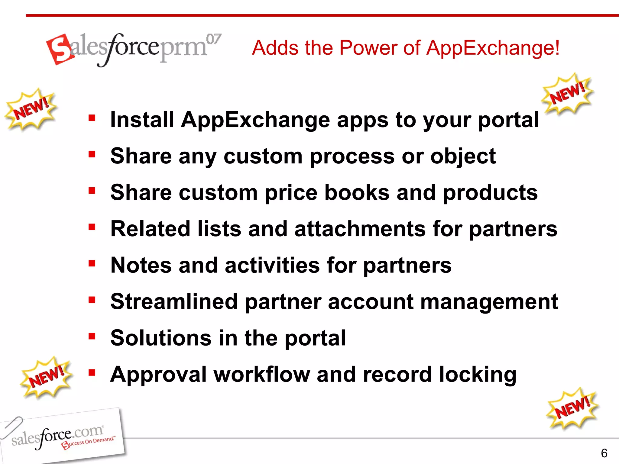 Adds the Power of AppExchange! Install AppExchange apps to your portal Share any custom process or object  Share custom price books and products Related lists and attachments for partners Notes and activities for partners Streamlined partner account management Solutions in the portal Approval workflow and record locking 