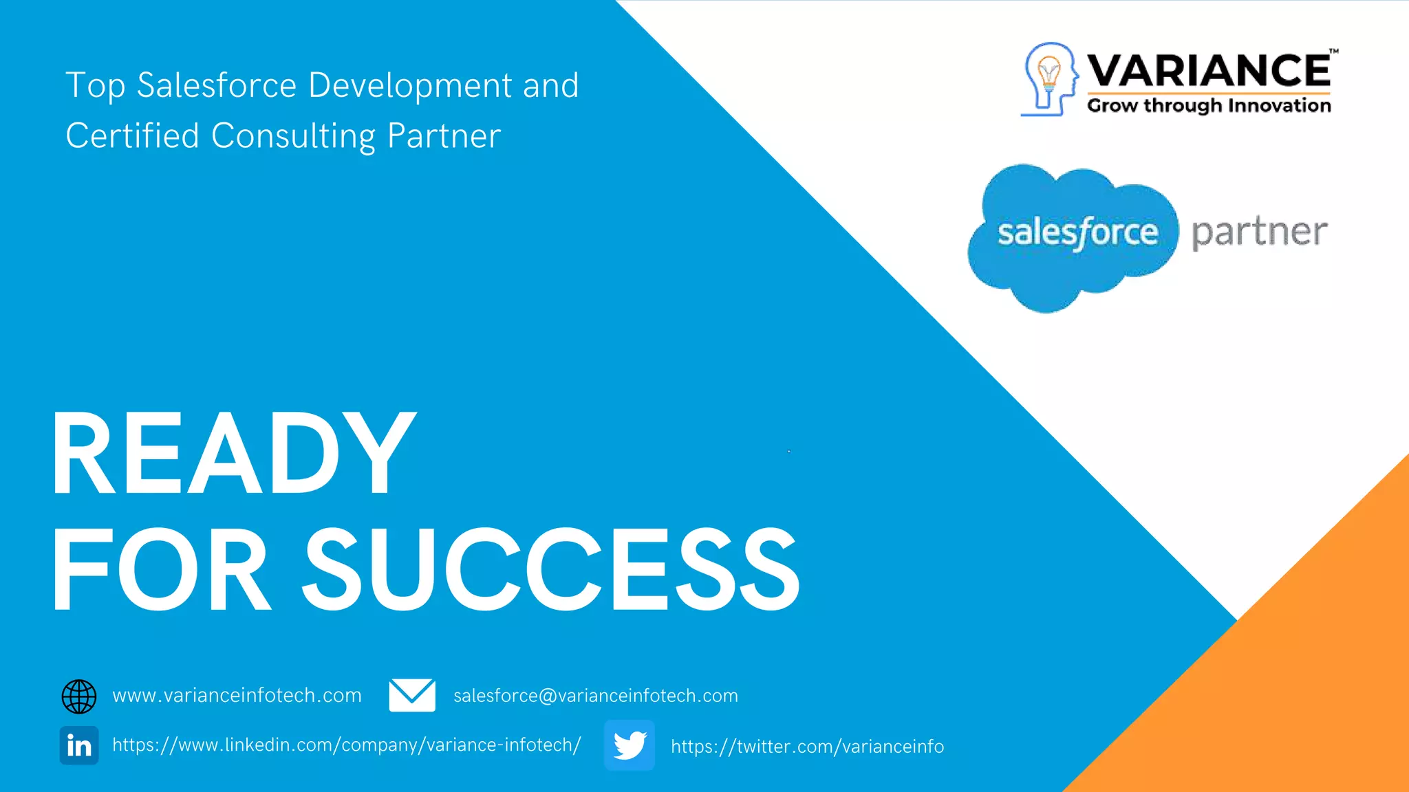 READY
FOR SUCCESS
Top Salesforce Development and
Certified Consulting Partner
www.varianceinfotech.com 
https://www.linkedin.com/company/variance-infotech/ https://twitter.com/varianceinfo
salesforce@varianceinfotech.com
 