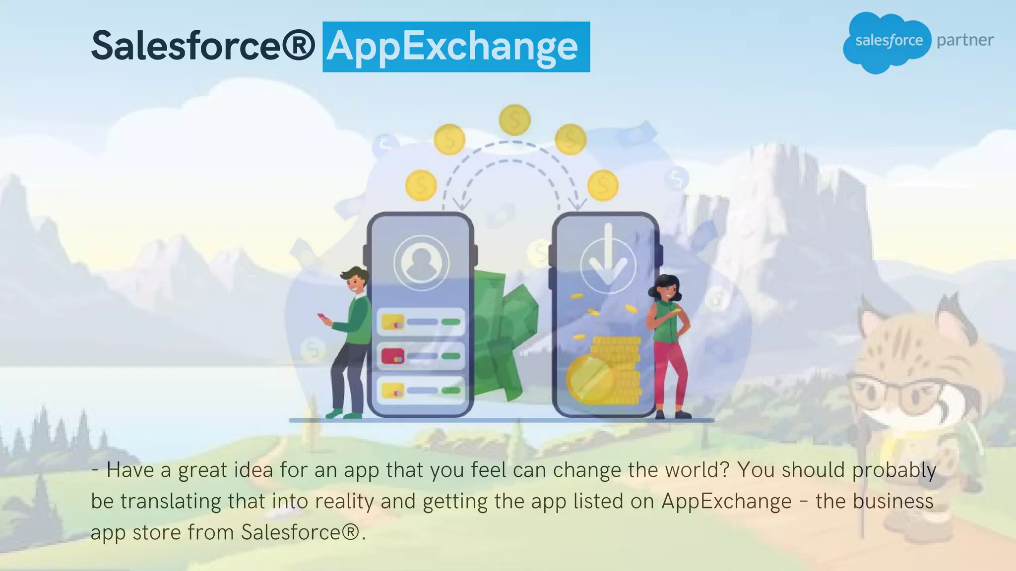 - Have a great idea for an app that you feel can change the world? You should probably
be translating that into reality and getting the app listed on AppExchange – the business
app store from Salesforce®.
Salesforce® AppExchange
 