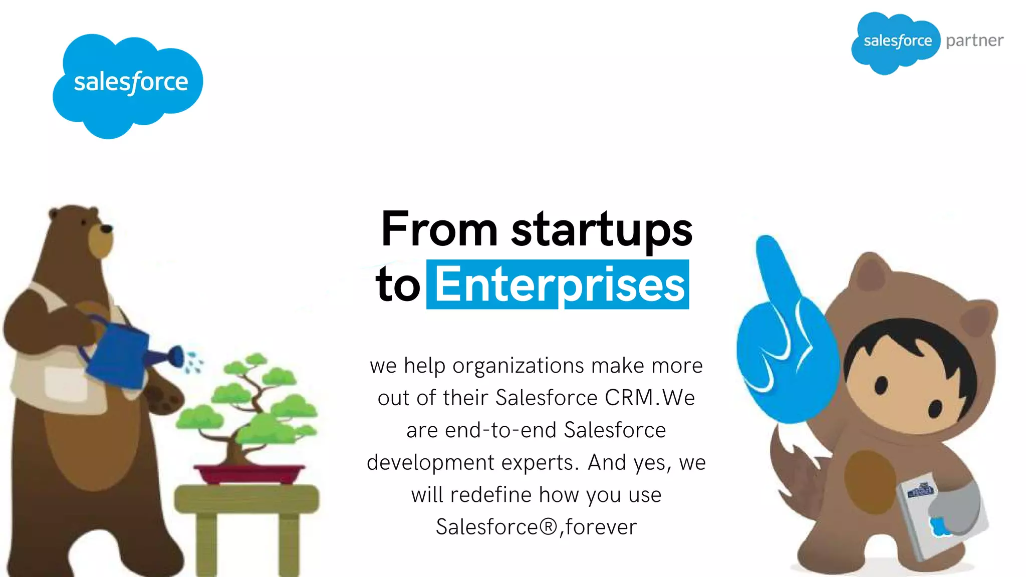 From startups
to Enterprises
we help organizations make more
out of their Salesforce CRM.We
are end-to-end Salesforce
development experts. And yes, we
will redefine how you use
Salesforce®,forever
 