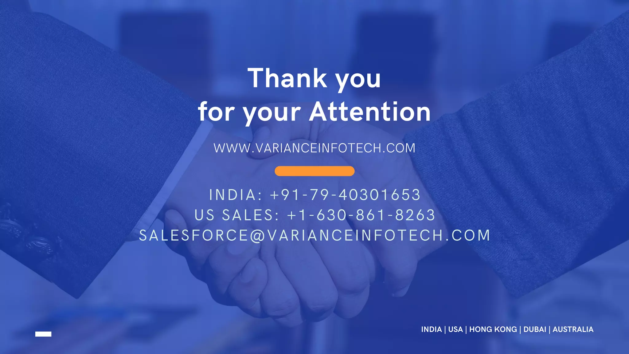 WWW.VARIANCEINFOTECH.COM
Thank you
for your Attention
INDIA | USA | HONG KONG | DUBAI | AUSTRALIA
INDIA: +91-79-40301653
US SALES: +1-630-861-8263
SALESFORCE@VARIANCEINFOTECH.COM
 