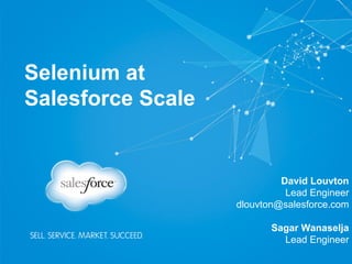 Selenium at
Salesforce Scale
David Louvton
Lead Engineer
dlouvton@salesforce.com
Sagar Wanaselja
Lead Engineer
 