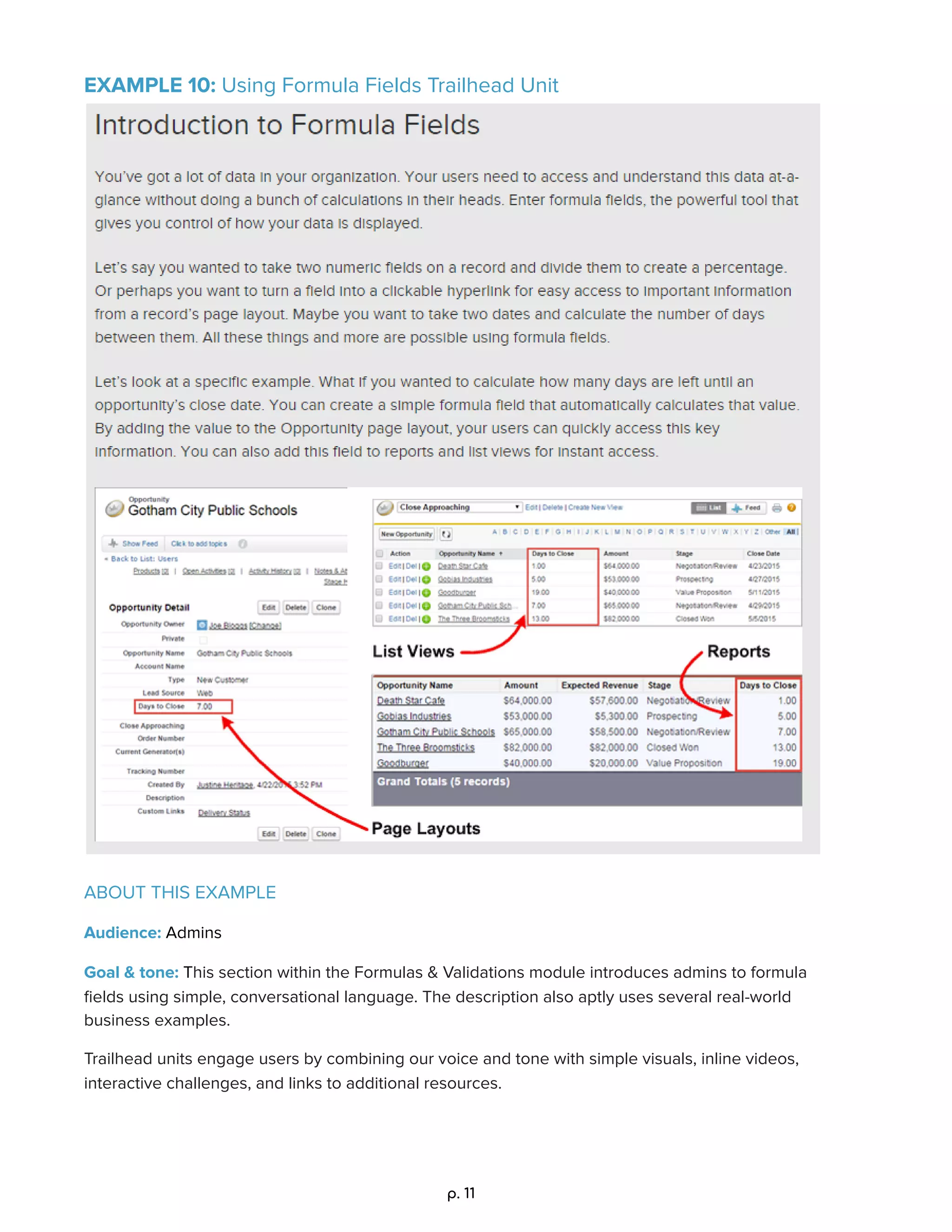 EXAMPLE 10: Using Formula Fields Trailhead Unit 
 
 
ABOUT THIS EXAMPLE 
Audience: Admins 
Goal & tone: This section within the Formulas & Validations module introduces admins to formula 
ﬁelds using simple, conversational language. The description also aptly uses several real-world 
business examples. 
Trailhead units engage users by combining our voice and tone with simple visuals, inline videos, 
interactive challenges, and links to additional resources. 
 
 
p. 11 
 