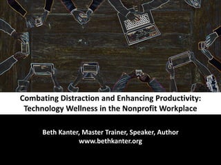 Combating Distraction and Enhancing Productivity:
Technology Wellness in the Nonprofit Workplace
Beth Kanter, Master Trainer, Speaker, Author
www.bethkanter.org
 