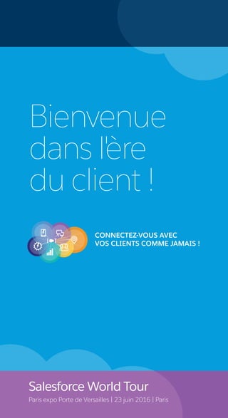 Bienvenue
dans l'ère
du client !
Salesforce World Tour
Paris expo Porte de Versailles | 23 juin 2016 | Paris
CONNECTEZ-VOUS AVEC
VOS CLIENTS COMME JAMAIS !
 