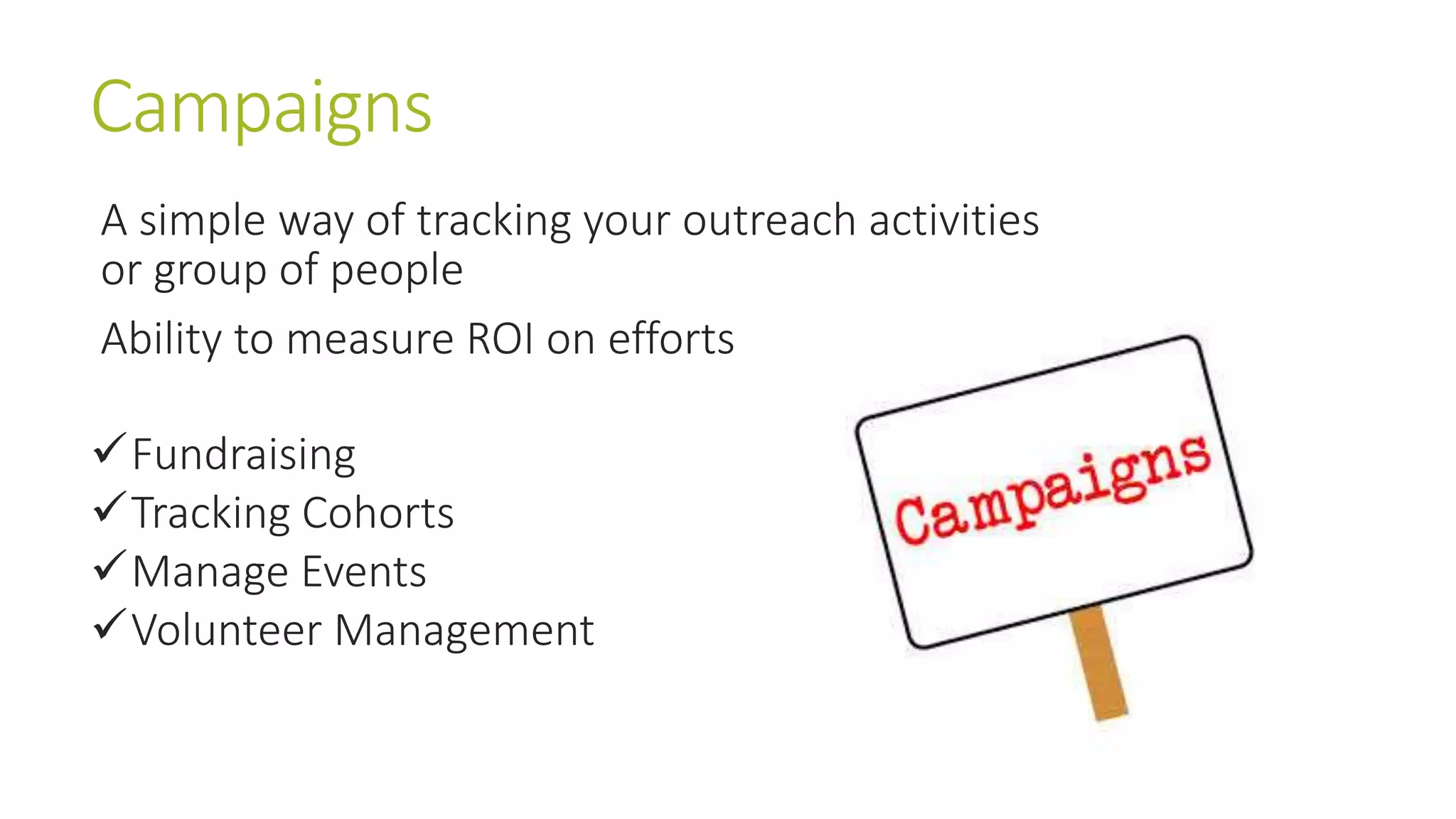 Campaigns 
A simple way of tracking your outreach activities 
or group of people 
Ability to measure ROI on efforts 
Fundraising 
Tracking Cohorts 
Manage Events 
Volunteer Management 
 