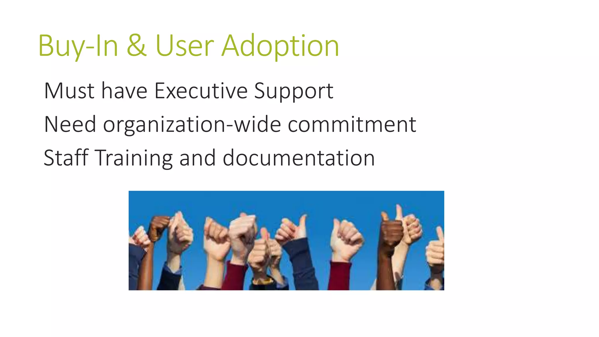 Buy-In & User Adoption 
Must have Executive Support 
Need organization-wide commitment 
Staff Training and documentation 
 