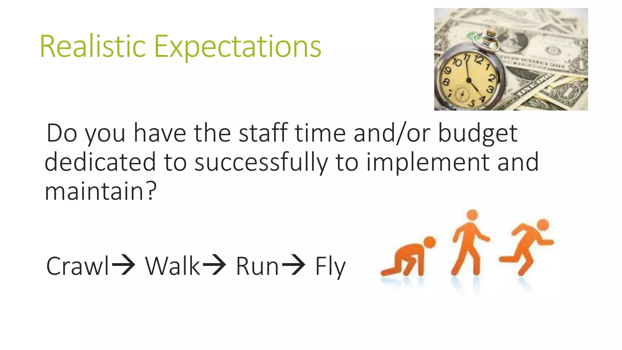 Realistic Expectations 
Do you have the staff time and/or budget 
dedicated to successfully to implement and 
maintain? 
Crawl Walk Run Fly 
 